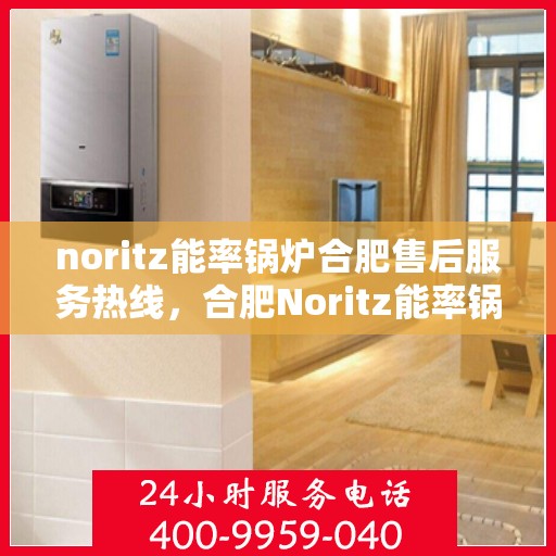 noritz能率锅炉合肥售后服务热线，合肥Noritz能率锅炉售后服务热线及专业维修支持