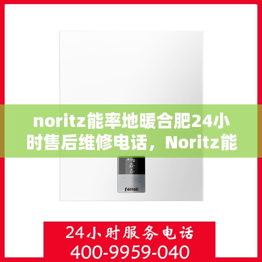 noritz能率地暖合肥24小时售后维修电话，Noritz能率地暖合肥全天候售后维修服务热线