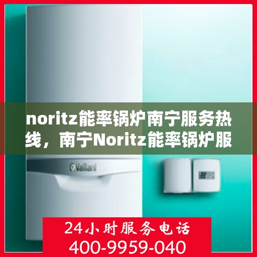 noritz能率锅炉南宁服务热线，南宁Noritz能率锅炉服务热线，专业解决您的锅炉问题