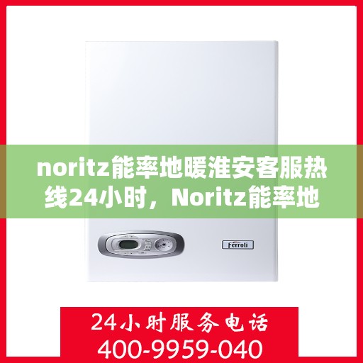 noritz能率地暖淮安客服热线24小时，Noritz能率地暖淮安24小时客服热线全解析