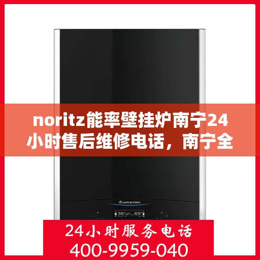 noritz能率壁挂炉南宁24小时售后维修电话，南宁全天候售后维修服务，Noritz能率壁挂炉专业维修电话