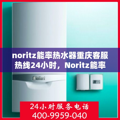 noritz能率热水器重庆客服热线24小时，Noritz能率热水器重庆客服热线全天候为您服务