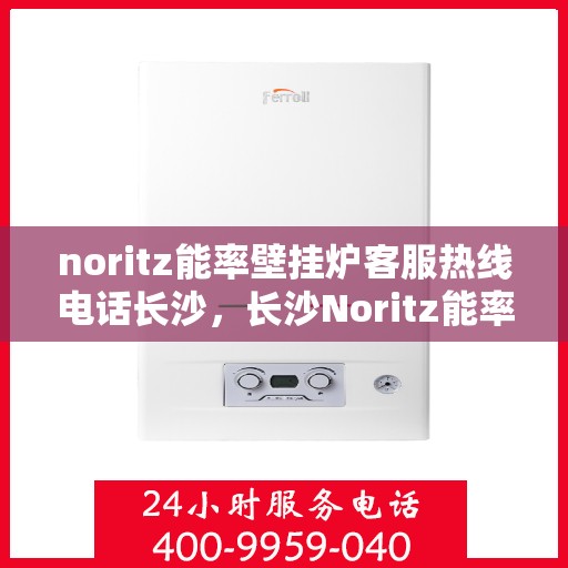 noritz能率壁挂炉客服热线电话长沙，长沙Noritz能率壁挂炉客服热线电话全解析