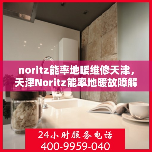 noritz能率地暖维修天津，天津Noritz能率地暖故障解析与快速维修指南