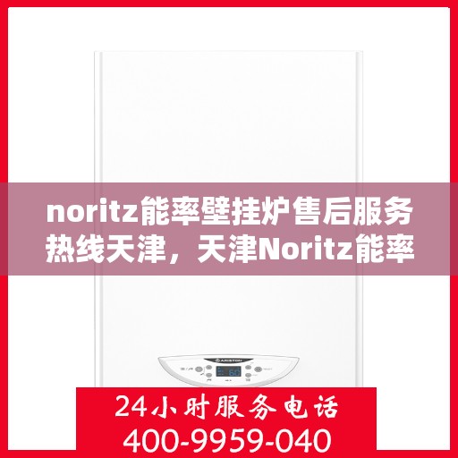 noritz能率壁挂炉售后服务热线天津，天津Noritz能率壁挂炉售后服务热线及专业维修支持