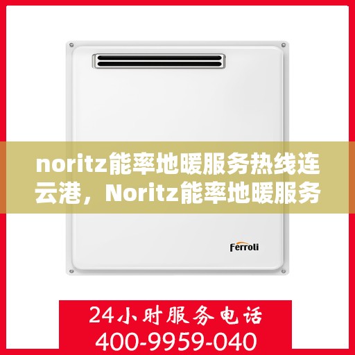 noritz能率地暖服务热线连云港，Noritz能率地暖服务热线在连云港，专业团队为您提供温暖保障