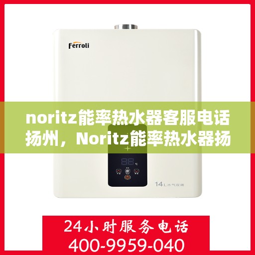 noritz能率热水器客服电话扬州，Noritz能率热水器扬州客服热线及售后支持指南