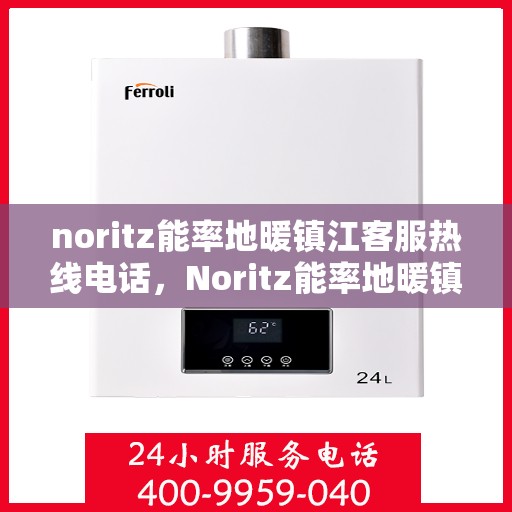 noritz能率地暖镇江客服热线电话，Noritz能率地暖镇江客服热线全攻略，快速解决您的地暖问题