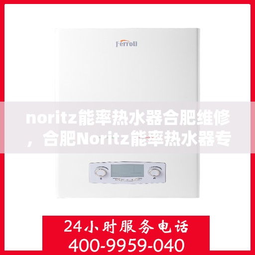 noritz能率热水器合肥维修，合肥Noritz能率热水器专业维修服务