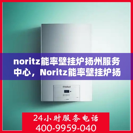 noritz能率壁挂炉扬州服务中心，Noritz能率壁挂炉扬州专业服务中心