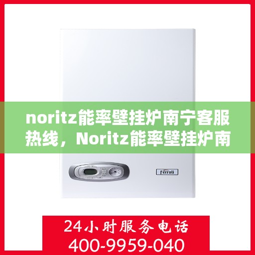 noritz能率壁挂炉南宁客服热线，Noritz能率壁挂炉南宁客服热线全解析，专业支持与贴心服务