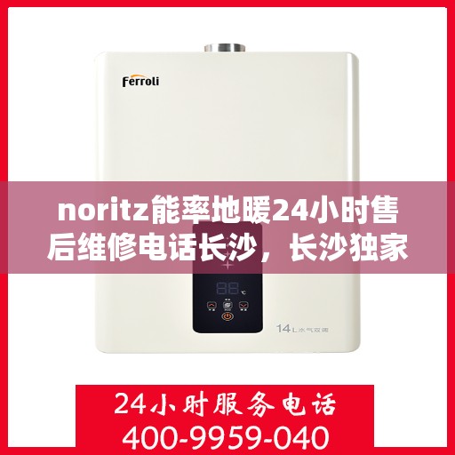 noritz能率地暖24小时售后维修电话长沙，长沙独家热线，诺里兹能率地暖全天候售后维修服务电话