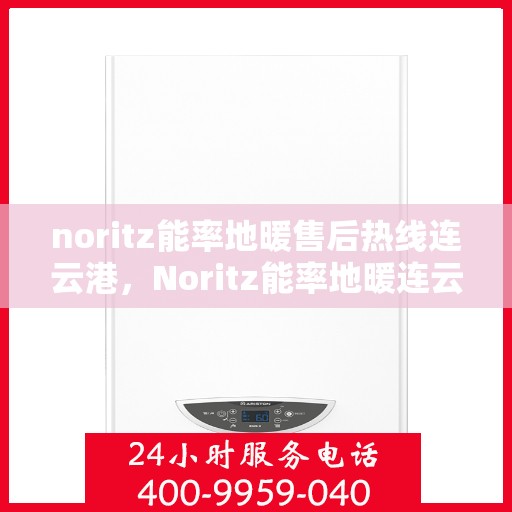 noritz能率地暖售后热线连云港，Noritz能率地暖连云港售后热线全解析