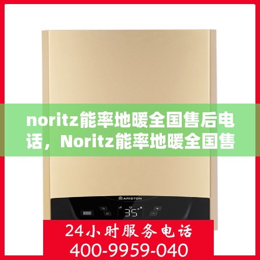 noritz能率地暖全国售后电话，Noritz能率地暖全国售后服务热线及电话全解析