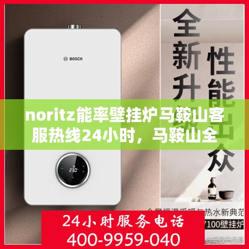 noritz能率壁挂炉马鞍山客服热线24小时，马鞍山全天候客服热线，Noritz能率壁挂炉售后无忧