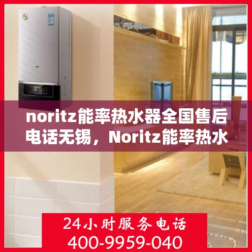 noritz能率热水器全国售后电话无锡，Noritz能率热水器无锡售后热线及全国售后电话一览