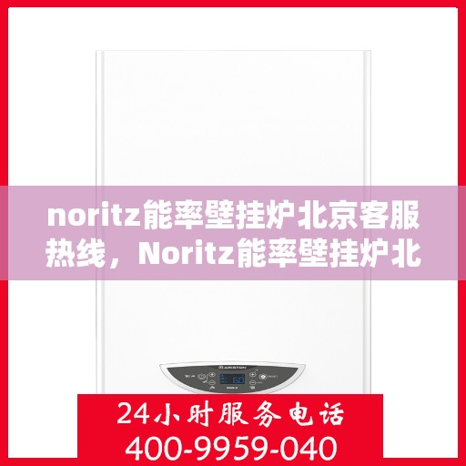 noritz能率壁挂炉北京客服热线，Noritz能率壁挂炉北京客服热线，专业解答，温暖您的家
