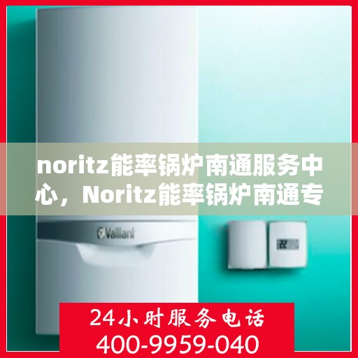 noritz能率锅炉南通服务中心，Noritz能率锅炉南通专业服务中心