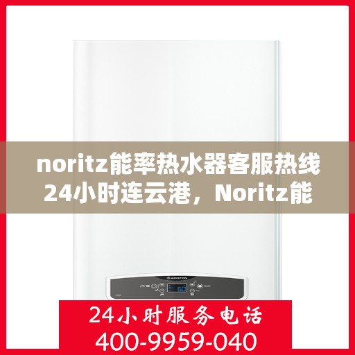 noritz能率热水器客服热线24小时连云港，Noritz能率热水器连云港全天候客服热线，贴心服务不间断