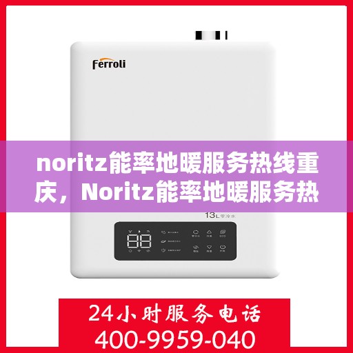 noritz能率地暖服务热线重庆，Noritz能率地暖服务热线在重庆，专业、高效的温暖解决方案