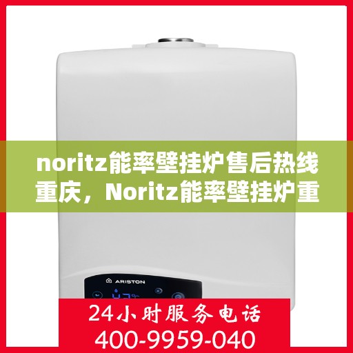noritz能率壁挂炉售后热线重庆，Noritz能率壁挂炉重庆售后热线及服务全解析
