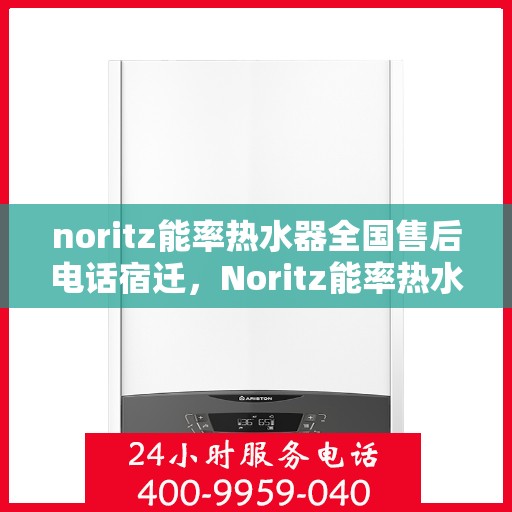 noritz能率热水器全国售后电话宿迁，Noritz能率热水器宿迁售后热线及全国服务网点一览