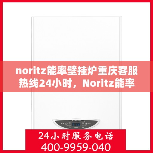 noritz能率壁挂炉重庆客服热线24小时，Noritz能率壁挂炉重庆全天候客服热线，贴心服务随时在线