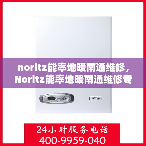noritz能率地暖南通维修，Noritz能率地暖南通维修专家解析与解决方案