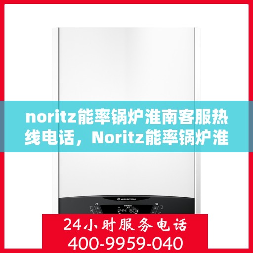noritz能率锅炉淮南客服热线电话，Noritz能率锅炉淮南客服热线电话全解析