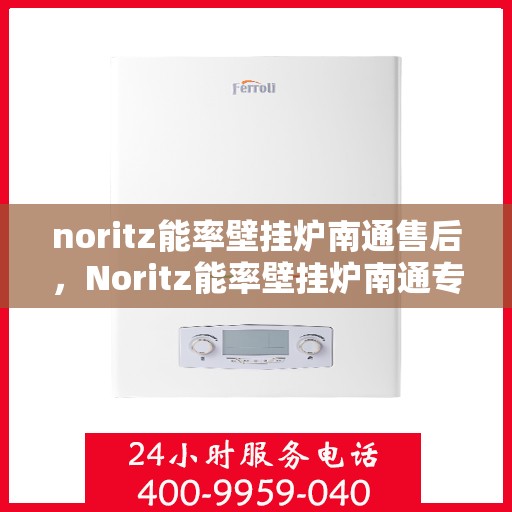 noritz能率壁挂炉南通售后，Noritz能率壁挂炉南通专业售后服务