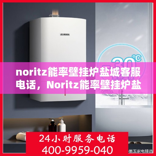 noritz能率壁挂炉盐城客服电话，Noritz能率壁挂炉盐城客服热线及售后支持指南