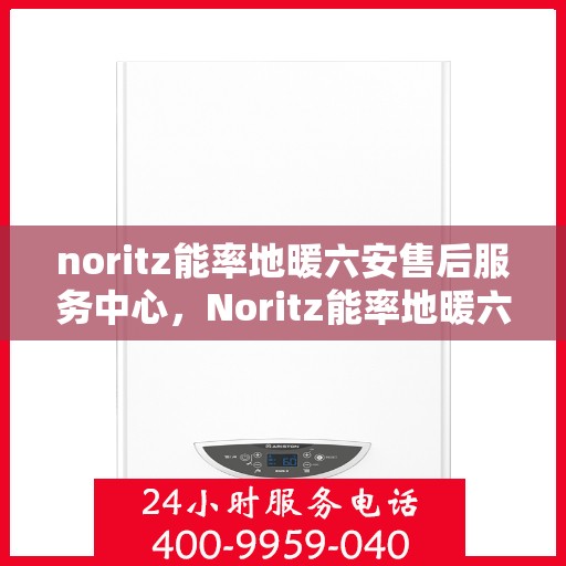 noritz能率地暖六安售后服务中心，Noritz能率地暖六安售后服务中心，专业团队，贴心服务