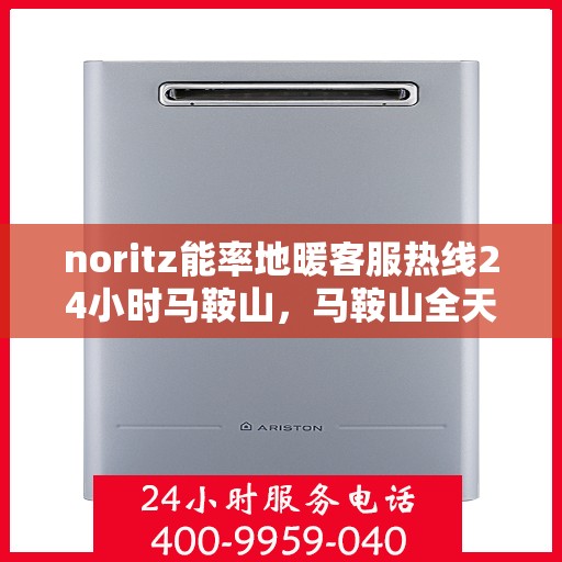 noritz能率地暖客服热线24小时马鞍山，马鞍山全天候在线的Noritz能率地暖客服热线，暖心服务不打烊