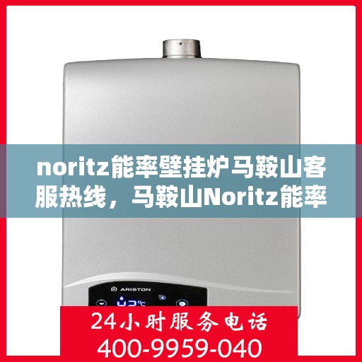 noritz能率壁挂炉马鞍山客服热线，马鞍山Noritz能率壁挂炉客服热线专业服务解析