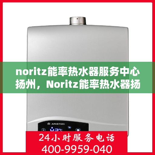 noritz能率热水器服务中心扬州，Noritz能率热水器扬州服务中心，专业维修与保养一站式解决