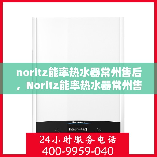 noritz能率热水器常州售后，Noritz能率热水器常州售后服务中心，专业维修，贴心服务