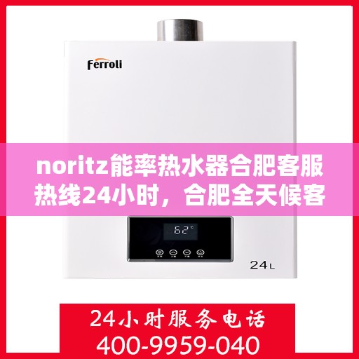 noritz能率热水器合肥客服热线24小时，合肥全天候客服热线，诺里斯能率热水器24小时维修服务热线