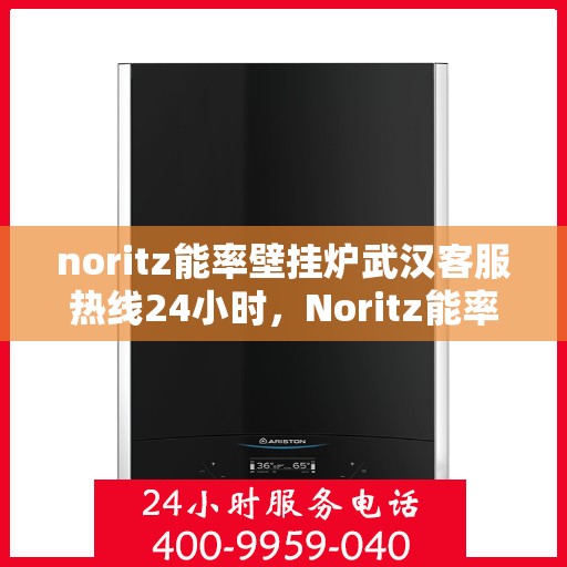 noritz能率壁挂炉武汉客服热线24小时，Noritz能率壁挂炉武汉全天候客服热线，贴心服务随时在线