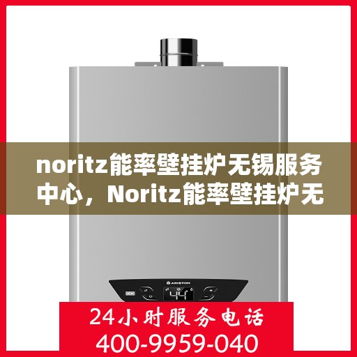 noritz能率壁挂炉无锡服务中心，Noritz能率壁挂炉无锡服务中心，专业维修与优质服务的暖心港湾