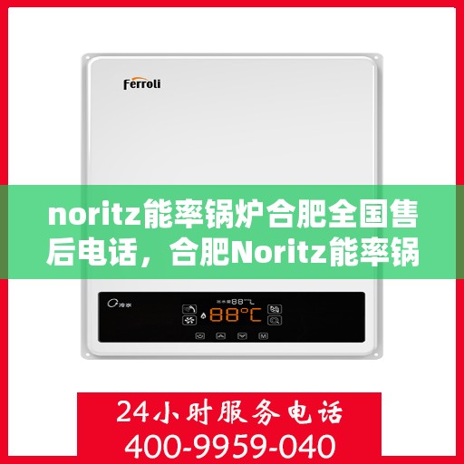 noritz能率锅炉合肥全国售后电话，合肥Noritz能率锅炉全国售后热线及维修服务指南