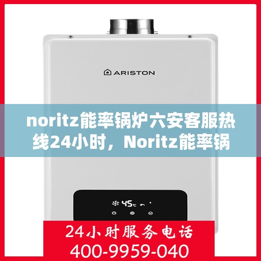 noritz能率锅炉六安客服热线24小时，Noritz能率锅炉六安客服热线全天候服务，24小时为您解答疑难