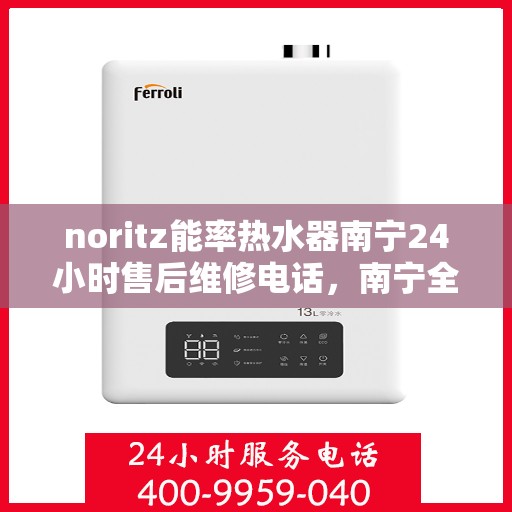noritz能率热水器南宁24小时售后维修电话，南宁全天候售后维修热线，Noritz能率热水器专业维修服务
