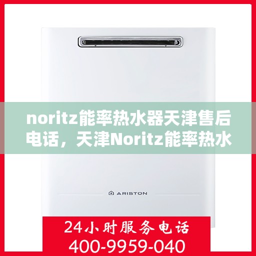 noritz能率热水器天津售后电话，天津Noritz能率热水器售后维修专线