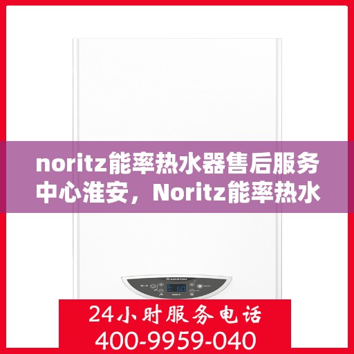 noritz能率热水器售后服务中心淮安，Noritz能率热水器淮安售后服务中心，专业维修，贴心服务