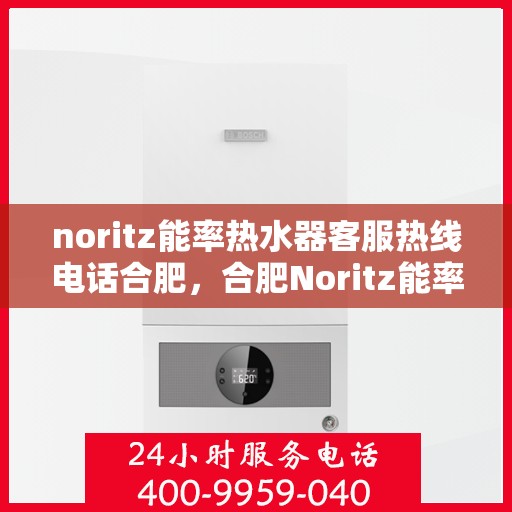 noritz能率热水器客服热线电话合肥，合肥Noritz能率热水器客服热线电话及售后服务指南
