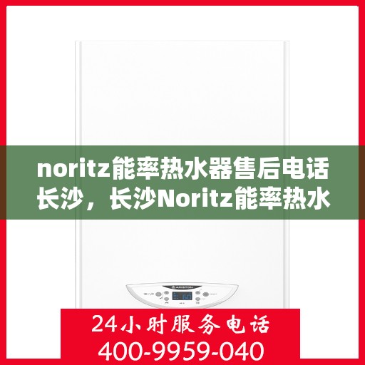 noritz能率热水器售后电话长沙，长沙Noritz能率热水器售后维修服务热线