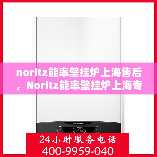 noritz能率壁挂炉上海售后，Noritz能率壁挂炉上海专业售后服务指南