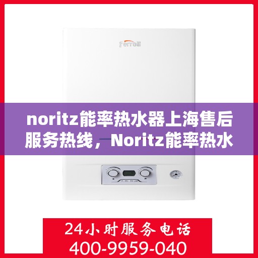 noritz能率热水器上海售后服务热线，Noritz能率热水器上海售后热线及服务一览