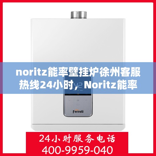 noritz能率壁挂炉徐州客服热线24小时，Noritz能率壁挂炉徐州全天候客服热线，24小时暖心服务
