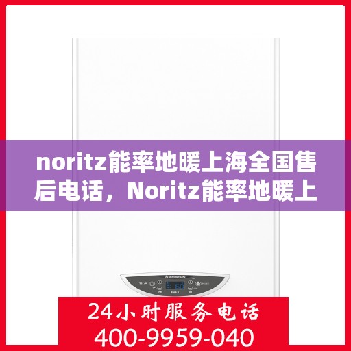 noritz能率地暖上海全国售后电话，Noritz能率地暖上海售后服务热线电话公布